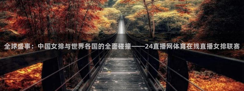 全球盛事：中国女排与世界各国的全面碰撞——24直播网体育在线直播女排联赛