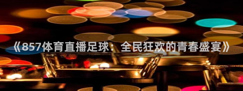 《857体育直播足球：全民狂欢的青春盛宴》
