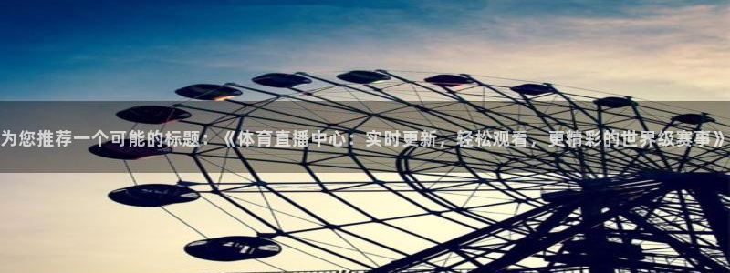 为您推荐一个可能的标题：《体育直播中心：实时更新，轻松观看，更精彩的世界级赛事》