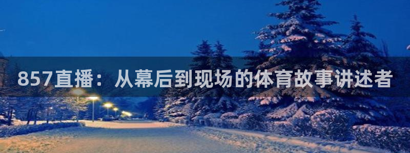 857直播：从幕后到现场的体育故事讲述者