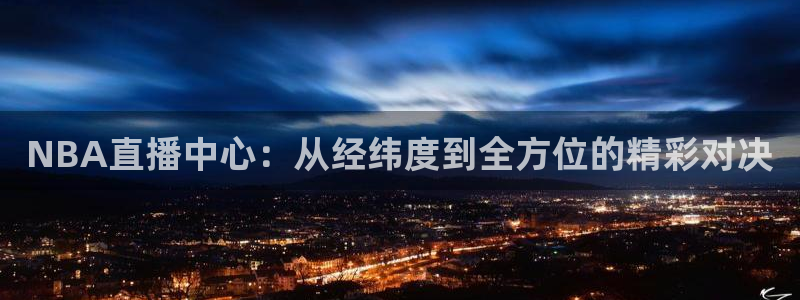 NBA直播中心：从经纬度到全方位的精彩对决