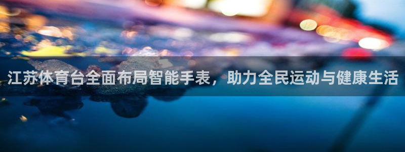 江苏体育台全面布局智能手表，助力全民运动与健康生活