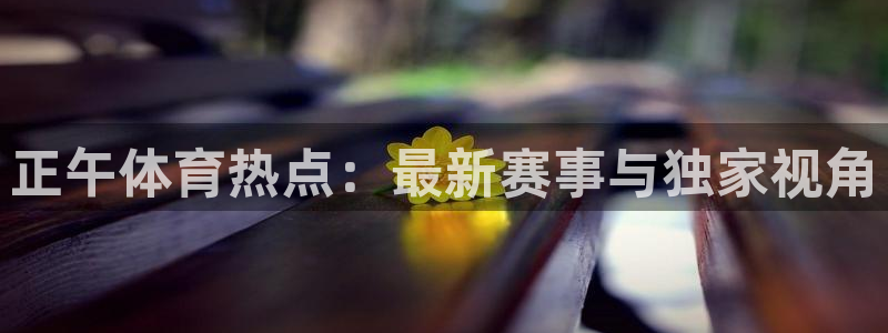 正午体育热点：最新赛事与独家视角