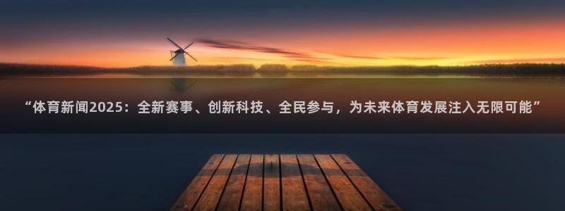 “体育新闻2025：全新赛事、创新科技、全民参与，为未来体育发展注入无限可能”