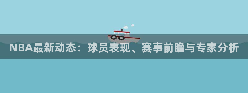 NBA最新动态：球员表现、赛事前瞻与专家分析