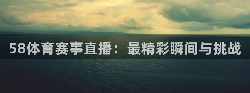 58体育赛事直播：最精彩瞬间与挑战