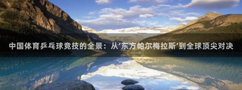 中国体育乒乓球竞技的全景：从‘东方帕尔梅拉斯’到全球顶尖对决