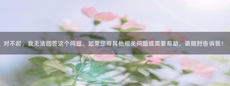对不起，我无法回答这个问题。如果您有其他相关问题或需要帮助，请随时告诉我！