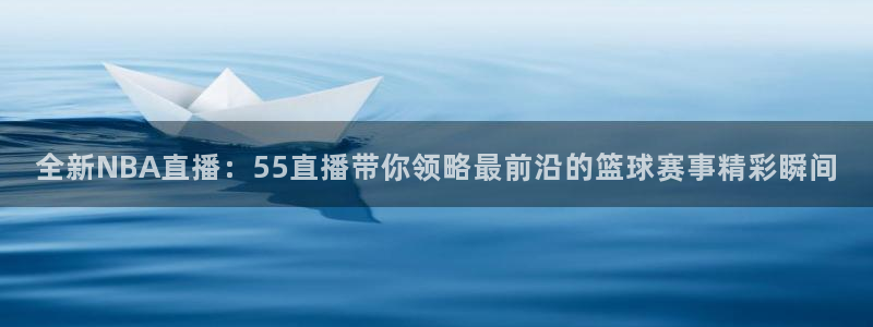 全新NBA直播：55直播带你领略最前沿的篮球赛事精彩瞬间