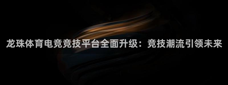 龙珠体育电竞竞技平台全面升级：竞技潮流引领未来