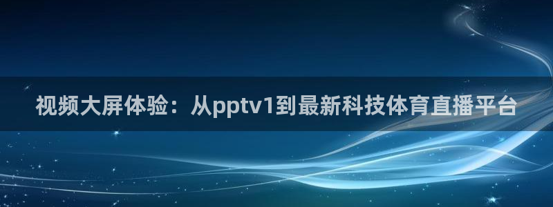 视频大屏体验：从pptv1到最新科技体育直播平台