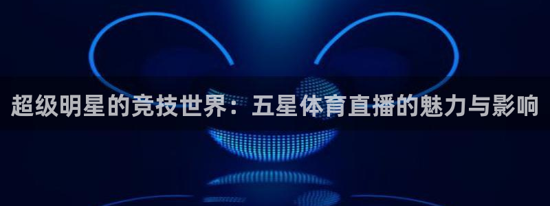 超级明星的竞技世界：五星体育直播的魅力与影响
