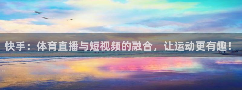 快手：体育直播与短视频的融合，让运动更有趣！