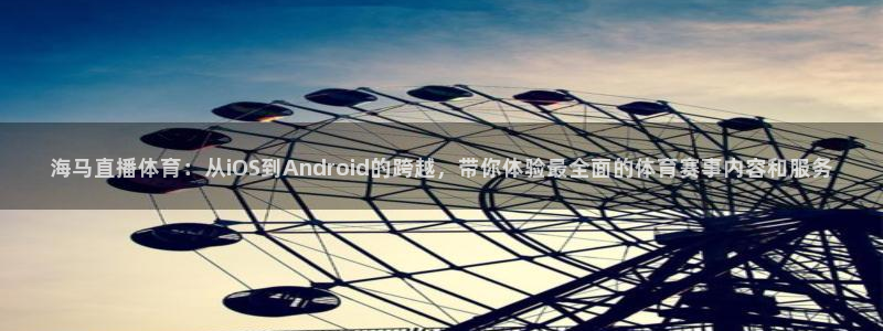 海马直播体育：从iOS到Android的跨越，带你体验最全面的体育赛事内容和服务
