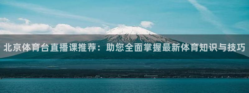 北京体育台直播课推荐：助您全面掌握最新体育知识与技巧