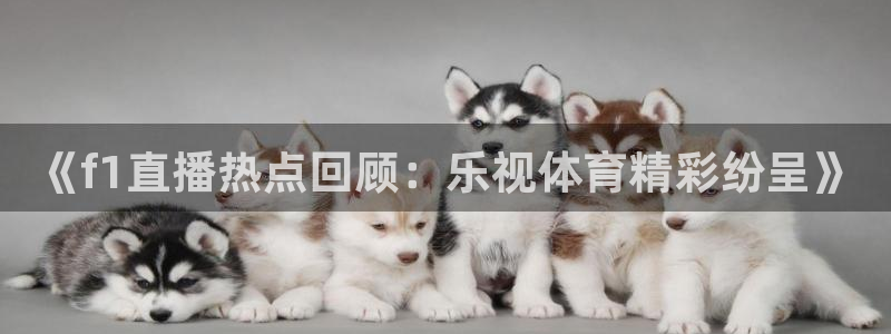 《f1直播热点回顾：乐视体育精彩纷呈》