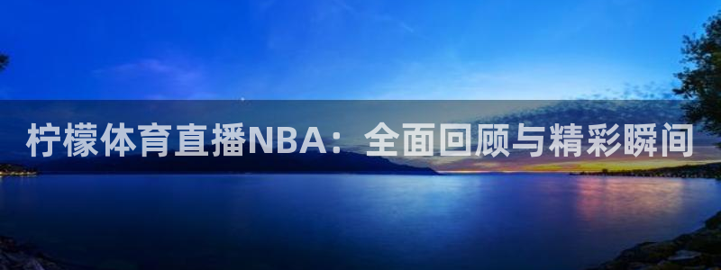 柠檬体育直播NBA：全面回顾与精彩瞬间
