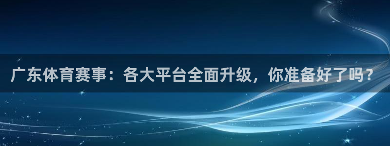 广东体育赛事：各大平台全面升级，你准备好了吗？
